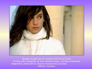 Quando já passa dos 20, quantas histórias já conta!  Já teve amor malogrado, já teve o primeiro beijo, o primeiro namorado, despedidas, desencontros, alegrias inesquecíveis, sucessos,  também fracassos.  