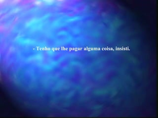 - Tenho que lhe pagar alguma coisa, insisti. 