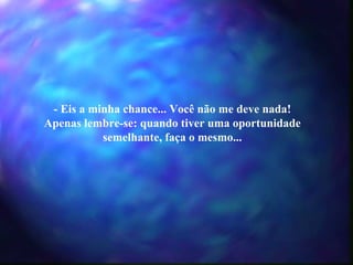 - Eis a minha chance... Você não me deve nada! Apenas lembre-se: quando tiver uma oportunidade semelhante, faça o mesmo... 