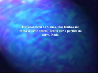 Isso aconteceu há 5 anos, mas lembro-me como se fosse ontem. Tentei dar a partida no carro. Nada. 