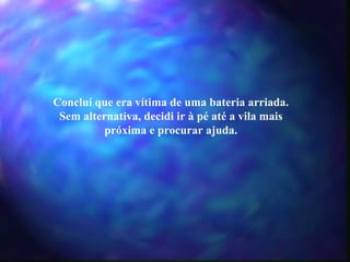Concluí que era vítima de uma bateria arriada. Sem alternativa, decidi ir à pé até a vila mais próxima e procurar ajuda. 
