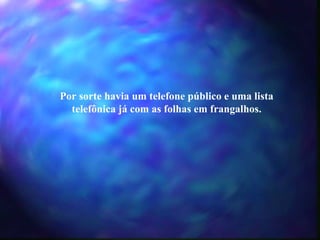 Por sorte havia um telefone público e uma lista telefônica já com as folhas em frangalhos. 