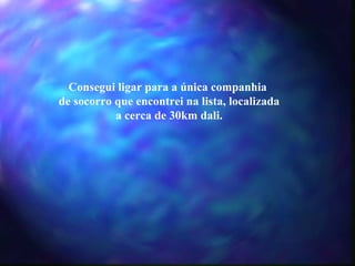 Consegui ligar para a única companhia  de socorro que encontrei na lista, localizada a cerca de 30km dali. 