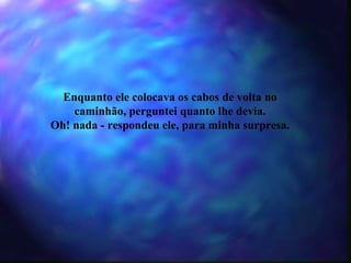 Enquanto ele colocava os cabos de volta no caminhão, perguntei quanto lhe devia. Oh! nada - respondeu ele, para minha surpresa. 