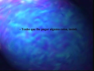 - Tenho que lhe pagar alguma coisa, insisti. 