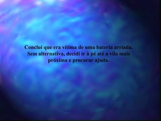 Concluí que era vítima de uma bateria arriada. Sem alternativa, decidi ir à pé até a vila mais próxima e procurar ajuda. 