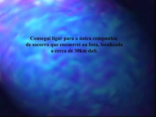 Consegui ligar para a única companhia  de socorro que encontrei na lista, localizada a cerca de 30km dali. 