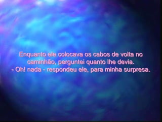 Enquanto ele colocava os cabos de volta no
      caminhão, perguntei quanto lhe devia.
- Oh! nada - respondeu ele, para minha surpresa.
 