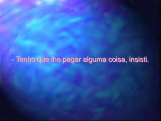 - Tenho que lhe pagar alguma coisa, insisti.
 