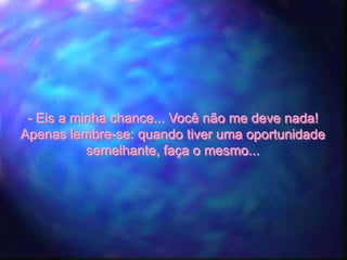 - Eis a minha chance... Você não me deve nada!
Apenas lembre-se: quando tiver uma oportunidade
           semelhante, faça o mesmo...
 