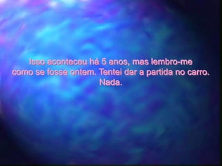 Isso aconteceu há 5 anos, mas lembro-me
como se fosse ontem. Tentei dar a partida no carro.
                     Nada.
 