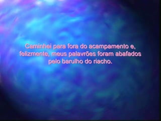 Caminhei para fora do acampamento e,
felizmente, meus palavrões foram abafados
          pelo barulho do riacho.
 