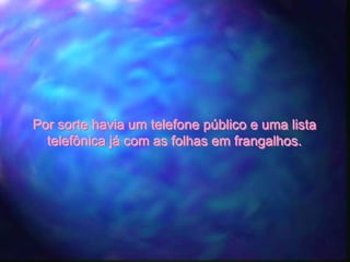 Por sorte havia um telefone público e uma lista
  telefônica já com as folhas em frangalhos.
 