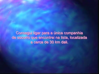Consegui ligar para a única companhia
de socorro que encontrei na lista, localizada
           a cerca de 30 km dali.
 