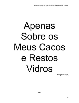 Apenas sobre os Meus Cacos e Restos de Vidros
Apenas
Sobre os
Meus Cacos
e Restos
Vidros Rusgat Niccus
2002
1
 