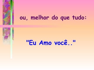 ou, melhor do que tudo: "Eu Amo você.." 