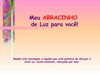Meu  ABRACINHO  de Luz para você! Mande esta mensagem a alguém que você gostaria de abraçar e sinta-se, neste momento, abraçado por mim. 