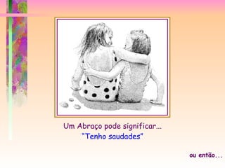 Um Abraço pode significar... “Tenho saudades” ou então... 