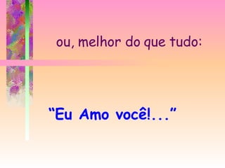 ou, melhor do que tudo: “ Eu Amo você!...” 