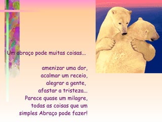 Um abraço pode muitas coisas...  amenizar uma dor, acalmar um receio, alegrar a gente,  afastar a tristeza... Parece quase um milagre, todas as coisas que um simples Abraço pode fazer! 