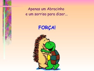 Apenas um Abracinho  e um sorriso para dizer... FORÇA! 
