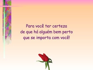 Para você ter certeza de que há alguém bem perto que se importa com você! 