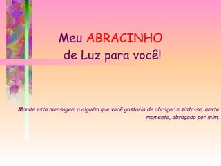 Meu  ABRACINHO  de Luz para você! Mande esta mensagem a alguém que você gostaria de abraçar e sinta-se, neste momento, abraçado por mim. 