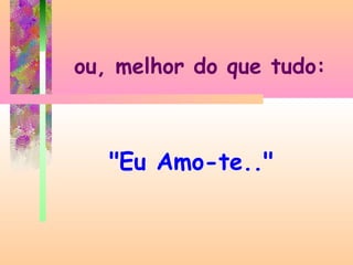 ou, melhor do que tudo:

"Eu Amo-te.."

 