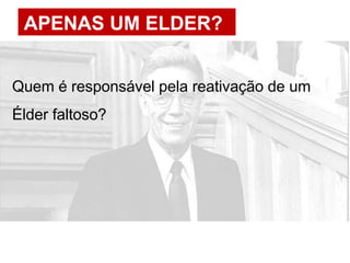 APENAS UM ELDER?
Quem é responsável pela reativação de um
Élder faltoso?
 
