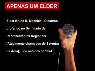 APENAS UM ELDER
Elder Bruce R. Mconkie - Discurso
proferido no Seminário de
Representantes Regionais
[Atualmente chamados de Setentas
de Área], 3 de outubro de 1974
 