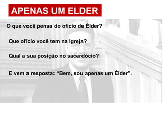 APENAS UM ELDER
O que você pensa do ofício de Élder?
Que ofício você tem na Igreja?
Qual a sua posição no sacerdócio?
E vem a resposta: “Bem, sou apenas um Élder”.
 
