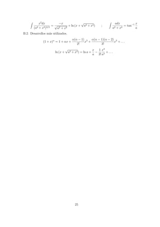 x2
dx
(a2 + x2)3/2
=
?x

a2 + x2
+ ln (x +

a2 + x2) ;
adx
a2 + x2
= tan?1 x
a
B.2. Desarrollos m?as utilizados.
(1 + x)
= 1 + x +
( ? 1)
2!
x2
+
( ? 1)( ? 2)
3!
x3
+ . . .
ln (x +

a2 + x2) = ln a +
x
a
?
1
3!
x3
a3
+ . . .
25
 