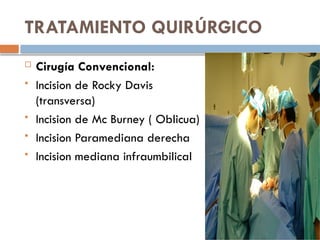 TRATAMIENTO QUIRÚRGICO
 Cirugía Convencional:
 Incision de Rocky Davis
(transversa)
 Incision de Mc Burney ( Oblicua)
 Incision Paramediana derecha
 Incision mediana infraumbilical
 