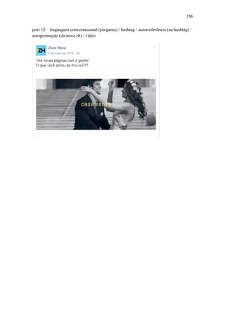 156
post 12 – linguagem conversacional (pergunta) / hashtag / autorreferência (na hashtag) /
autopromoção (da nova zh) / vídeo
 