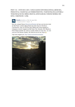 111
POST 116 – FOTO DE CAPA / LINGUAGEM CONVERSACIONAL (BOM DIA,
PERGUNTA) / HAHSTAG (AUTORREFERENTE) / PARTICIPAÇÃO (LEITORA) /
TEMATIZAÇÃO DA MÍDIA DIGITAL (INSTAGRAM, VERSÃO MOBILE DO
SITE) / EMOTICON / LINK
 