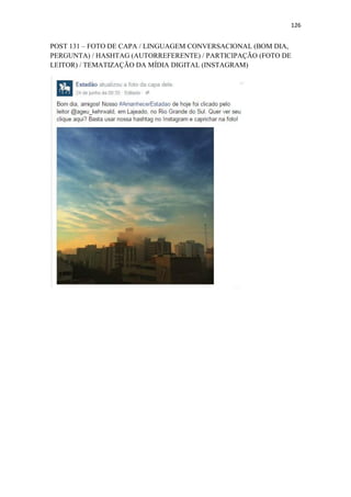 126
POST 131 – FOTO DE CAPA / LINGUAGEM CONVERSACIONAL (BOM DIA,
PERGUNTA) / HASHTAG (AUTORREFERENTE) / PARTICIPAÇÃO (FOTO DE
LEITOR) / TEMATIZAÇÃO DA MÍDIA DIGITAL (INSTAGRAM)
 