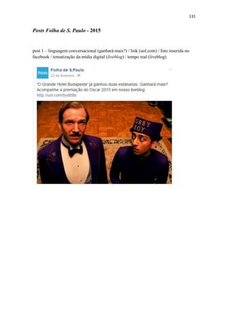 131
Posts Folha de S. Paulo - 2015
post 1 – linguagem conversacional (ganhará mais?) / link (uol.com) / foto inserida no
facebook / tematização da mídia digital (liveblog) / tempo real (liveblog)
 