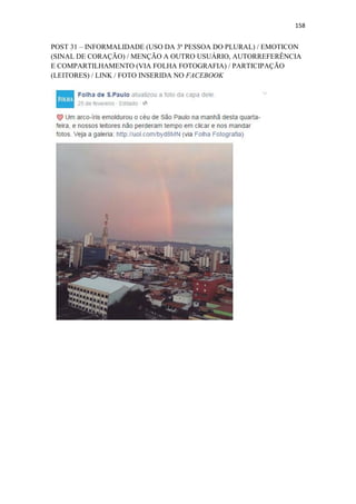 158
POST 31 – INFORMALIDADE (USO DA 3ª PESSOA DO PLURAL) / EMOTICON
(SINAL DE CORAÇÃO) / MENÇÃO A OUTRO USUÁRIO, AUTORREFERÊNCIA
E COMPARTILHAMENTO (VIA FOLHA FOTOGRAFIA) / PARTICIPAÇÃO
(LEITORES) / LINK / FOTO INSERIDA NO FACEBOOK
 