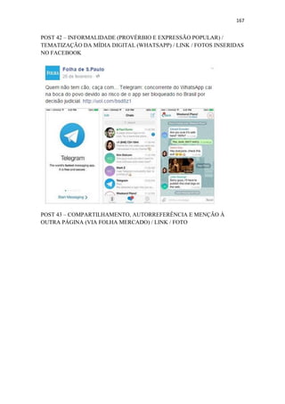 167
POST 42 – INFORMALIDADE (PROVÉRBIO E EXPRESSÃO POPULAR) /
TEMATIZAÇÃO DA MÍDIA DIGITAL (WHATSAPP) / LINK / FOTOS INSERIDAS
NO FACEBOOK
POST 43 – COMPARTILHAMENTO, AUTORREFERÊNCIA E MENÇÃO À
OUTRA PÁGINA (VIA FOLHA MERCADO) / LINK / FOTO
 