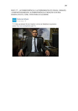 289
POST 177 – AUTORREFERÊNCIA E AUTOPROMOÇÃO (TV FOLHA / DEBATE)
/ COMPARTILHAMENTO, AUTORREFERÊNCIA E MENÇÃO À OUTRA
PÁGINA (VIA F5) / LINK / FOTO PARA O FACEBOOK
 