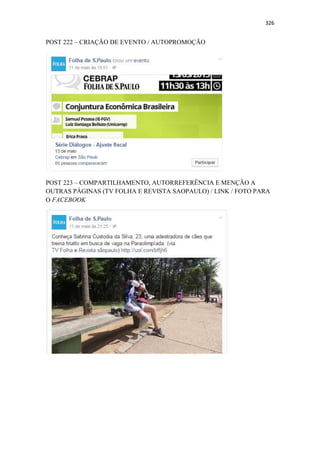 326
POST 222 – CRIAÇÃO DE EVENTO / AUTOPROMOÇÃO
POST 223 – COMPARTILHAMENTO, AUTORREFERÊNCIA E MENÇÃO A
OUTRAS PÁGINAS (TV FOLHA E REVISTA SAOPAULO) / LINK / FOTO PARA
O FACEBOOK
 