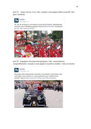 36
post 38 – tempo real (ao vivo) / link / menção a outra página (dilma rousseff) / foto
para o facebook
post 39 – linguagem conversacional (pergunta) / link / autorreferência,
compartilhamento e menção a outra página (via política estadão) / vídeo na timeline
 