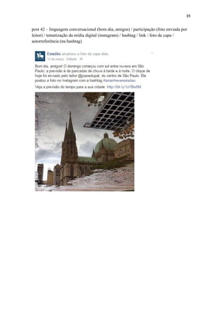 39
post 42 – linguagem conversacional (bom dia, amigos) / participação (foto enviada por
leitor) / tematização da mídia digital (instagram) / hashtag / link / foto de capa /
autorreferência (na hashtag)
 