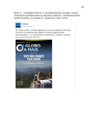 432
POST 75 – AUTORREFERÊNCIA E AUTOPROMOÇÃO (GLOBO A MAIS) /
TEMATIZAÇÃO MÍDIA DIGITAL (REVISTA DIGITAL) / INFORMALIDADE
(ADJETIVAÇÕES, “Ô CARIOCA”) / HASHTAG / LINK / FOTO
 