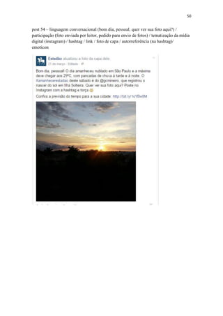 50
post 54 – linguagem conversacional (bom dia, pessoal; quer ver sua foto aqui?) /
participação (foto enviada por leitor, pedido para envio de fotos) / tematização da mídia
digital (instagram) / hashtag / link / foto de capa / autorreferência (na hashtag)/
emoticon
 