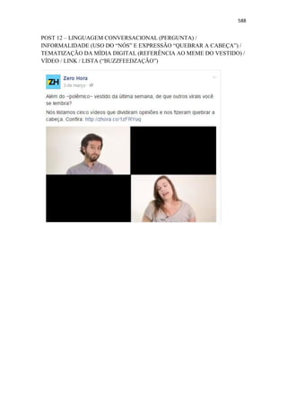 588
POST 12 – LINGUAGEM CONVERSACIONAL (PERGUNTA) /
INFORMALIDADE (USO DO “NÓS” E EXPRESSÃO “QUEBRAR A CABEÇA”) /
TEMATIZAÇÃO DA MÍDIA DIGITAL (REFERÊNCIA AO MEME DO VESTIDO) /
VÍDEO / LINK / LISTA (“BUZZFEEDZAÇÃO”)
 