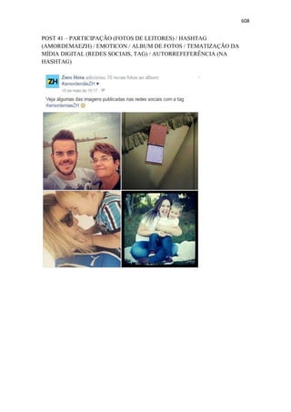 608
POST 41 – PARTICIPAÇÃO (FOTOS DE LEITORES) / HASHTAG
(AMORDEMAEZH) / EMOTICON / ALBUM DE FOTOS / TEMATIZAÇÃO DA
MÍDIA DIGITAL (REDES SOCIAIS, TAG) / AUTORREFEFERÊNCIA (NA
HASHTAG)
 