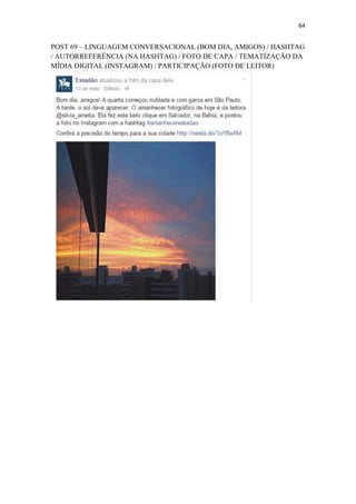 64
POST 69 – LINGUAGEM CONVERSACIONAL (BOM DIA, AMIGOS) / HASHTAG
/ AUTORREFERÊNCIA (NA HASHTAG) / FOTO DE CAPA / TEMATIZAÇÃO DA
MÍDIA DIGITAL (INSTAGRAM) / PARTICIPAÇÃO (FOTO DE LEITOR)
 