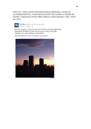 98
POST 103 – LINGUAGEM CONVERSACIONAL (BOM DIA) / HASHTAG
(AUTORREFERENTE) / PARTICIPAÇÃO (FOTO DE LEITORA E PEDIDO DE
ENVIO) / TEMATIZAÇÃO DA MÍDIA DIGITAL (INSTAGRAM) / LINK / FOTO
DE CAPA
 