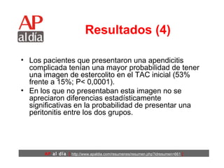 Resultados (4) Los pacientes que presentaron una apendicitis complicada tenían una mayor probabilidad de tener una imagen de estercolito en el TAC inicial (53% frente a 15%; P< 0,0001).  En los que no presentaban esta imagen no se apreciaron diferencias estadísticamente significativas en la probabilidad de presentar una peritonitis entre los dos grupos.  